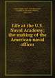 Life at the U.S. Naval Academy; the making of the American naval officer, Earle, Ralph, 1874-1939,Roosevelt, Franklin D. (Franklin Delano), 1882-1945 