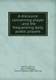 A discourse concerning prayer : and the frequenting daily public prayers, Patrick, Simon, 1626-1707,Paget, Francis Edward, 1806-1882, ed 