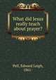 What did Jesus really teach about prayer?, Pell, Edward Leigh, 1861- 