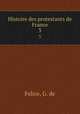 Histoire des protestants de France. 3, Felice, G. de 