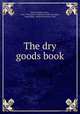 The dry goods book, Bates, Charles Austin, 1866-1936,John W. Hartman Center for Sales, Advertising & Marketing History. NcD 