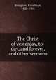 The Christ of yesterday, to-day, and forever, and other sermons, Byington, Ezra Hoyt, 1828-1901 