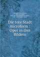 Die tote Stadt microform : Oper in drei Bildern, Korngold, Erich Wolfgang, 1897-1957,Schott, Paul. Tote Stadt,Rodenbach, Georges, 1855-1898. Bruges la morte 