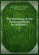 The founding of the German empire by William I. 1, Sybel, Heinrich von, 1817-1895,Perrin, Marshall Livingston, 1855-1935,Bradford, Gamaliel, 1863-1932,White, Helene Schimmelfennig 