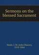 Sermons on the blessed Sacrament, Neale, J. M. (John Mason), 1818-1866 