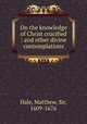On the knowledge of Christ crucified : and other divine contemplations, Hale, Matthew, Sir, 1609-1676 