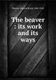 The beaver : its work and its ways, Warren, Edward Royal, 1860-1942 