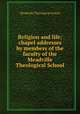 Religion and life; chapel addresses by members of the faculty of the Meadville Theological School, Meadville Theological School 