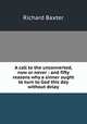 A call to the unconverted, now or never : and fifty reasons why a sinner ought to turn to God this day without delay, Richard Baxter 