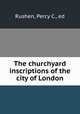 The churchyard inscriptions of the city of London, Rushen, Percy C., ed 