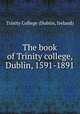 The book of Trinity college, Dublin, 1591-1891, Trinity College (Dublin, Ireland) 