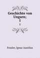 Geschichte von Ungarn;. 1, Fessler, Ignaz Aurelius 