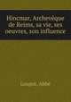 Hincmar, Archeveque de Reims, sa vie, ses oeuvres, son influence, Abbe Loupot 