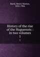 History of the rise of the Huguenots : in two volumes. 1, Baird, Henry Martyn, 1832-1906 