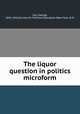 The liquor question in politics microform, Iles, George, 1852-1942,Society for Political Education (New York, N.Y.) 