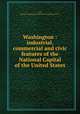 Washington : industrial, commercial and civic features of the National Capital of the United States, Gall, George H,Washington Chamber of Commerce (D.C.) 
