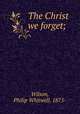 The Christ we forget;, Wilson, Philip Whitwell, 1875- 