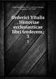 Orderici Vitalis . Historiae ecclesiasticae libri tredecem;. 3, Ordericus Vitalis 