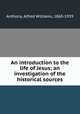 An introduction to the life of Jesus; an investigation of the historical sources, Anthony, Alfred Williams, 1860-1939 