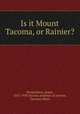 Is it Mount Tacoma, or Rainier?, Wickersham, James, 1857-1939,Tacoma academy of science, Tacoma, Wash 