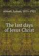 The last days of Jesus Christ, Abbott, Lyman, 1835-1922 