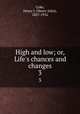 High and low; or, Life`s chances and changes. 3, Coke, Henry J. (Henry John), 1827-1916 