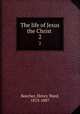 The life of Jesus the Christ . 2, Beecher, Henry Ward, 1813-1887 