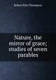 Nature, the mirror of grace; studies of seven parables, Robert Ellis Thompson 