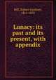 Lunacy: its past and its present, with appendix, Hill, Robert Gardiner, 1811-1878 