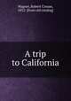 A trip to California, Wagner, Robert Crouse, 1852- [from old catalog] 