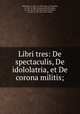Libri tres: De spectaculis, De idololatria, et De corona militis;, Tertullian, ca. 160-ca. 230,Currey, G.,Tertullian, ca. 160-ca. 230. De spectaculis,Tertullian, ca. 160-ca. 230. De idololatria,Tertullian, ca. 160-ca. 230. De corona militis 