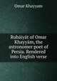 Rubaiyat of Omar Khayyam, the astronomer poet of Persia. Rendered into English verse, Omar Khayyam 