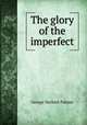 The glory of the imperfect, George Herbert Palmer 