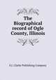 The Biographical record of Ogle County, Illinois, S.J. Clarke Publishing Company 
