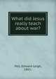 What did Jesus really teach about war?, Pell, Edward Leigh, 1861- 