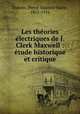 Les theories electriques de J. Clerk Maxwell : etude historique et critique, Duhem, Pierre Maurice Marie, 1861-1916 