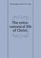 The extra-canonical life of Christ;, Pick, Bernhard, 1842-1917. comp 