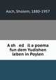 A sh ed il a poema fun dem Yudishen leben in Poylen, Asch, Sholem, 1880-1957 