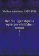Der blu iger shpas a oysergevehnlikher roman. 1, Sholem Aleichem, 1859-1916 
