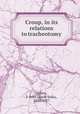 Croup, in its relations to tracheotomy, Cohen, J. Solis (Jacob Solis), 1838-1927 