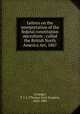 Letters on the interpretation of the federal constitution microform : called the British North America Act, 1867, Loranger, T. J. J. (Thomas Jean Jacques), 1823-1885 