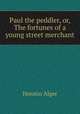 Paul the peddler, or, The fortunes of a young street merchant, Alger Horatio 