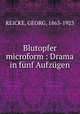Blutopfer microform : Drama in funf Aufzugen, REICKE, GEORG, 1863-1923 