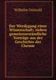 Der Werdegang einer Wissenschaft; sieben gemeinverstandliche Vortrage aus der Geschichte der Chemie, Вильгельм Оствальд 
