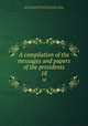 A compilation of the messages and papers of the presidents. 18, United States. President,Richardson, James D. (James Daniel), 1843-1914,United States. Congress. Joint Committee on Printing 