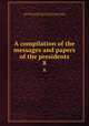 A compilation of the messages and papers of the presidents. 8, United States. President,Richardson, James D. (James Daniel), 1843-1914,United States. Congress. Joint Committee on Printing 