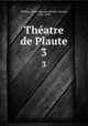 Thatre de Plaute. 3, Plautus, Titus Maccius,Naudet, Joseph, 1786-1878 
