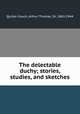 The delectable duchy; stories, studies, and sketches, Quiller-Couch, Arthur Thomas, Sir, 1863-1944 