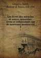 Les livres des miracles et autres opuscules; revus et collationns sur de nouveaux manuscrits. 1, Gregory, Saint, Bishop of Tours, 538-594 