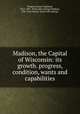Madison, the Capital of Wisconsin: its growth. progress, condition, wants and capabilities, Draper, Lyman Copeland, 1815-1891. [from old catalog],Madison, Wis. City council. [from old catalog] 